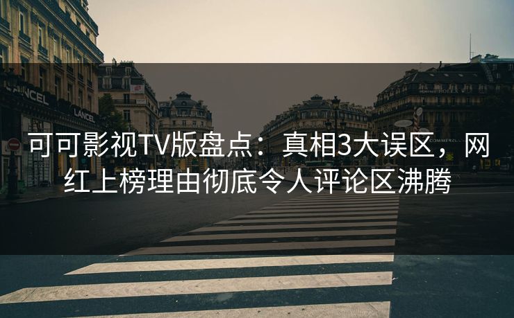 可可影视TV版盘点：真相3大误区，网红上榜理由彻底令人评论区沸腾