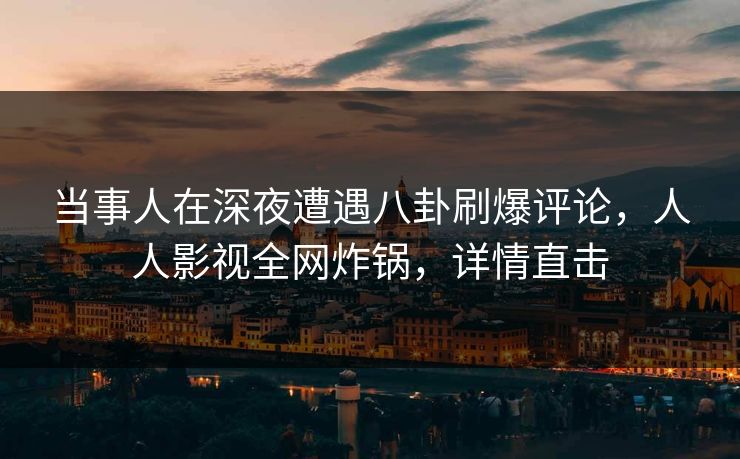 当事人在深夜遭遇八卦刷爆评论，人人影视全网炸锅，详情直击