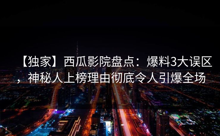 【独家】西瓜影院盘点：爆料3大误区，神秘人上榜理由彻底令人引爆全场
