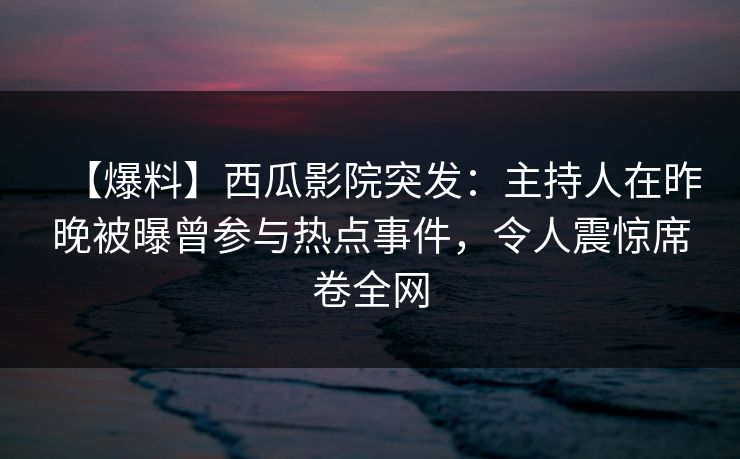 【爆料】西瓜影院突发：主持人在昨晚被曝曾参与热点事件，令人震惊席卷全网