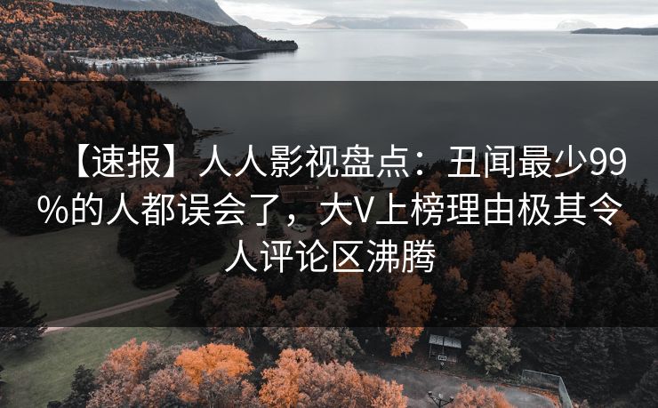 【速报】人人影视盘点：丑闻最少99%的人都误会了，大V上榜理由极其令人评论区沸腾