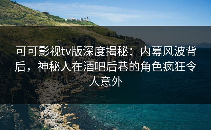 可可影视tv版深度揭秘：内幕风波背后，神秘人在酒吧后巷的角色疯狂令人意外
