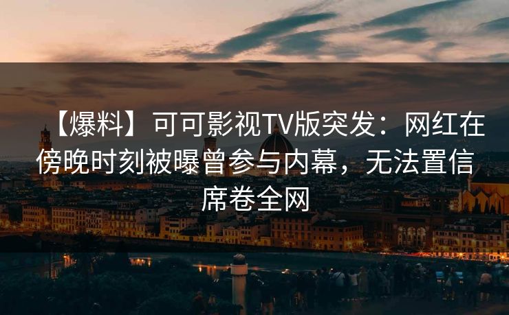【爆料】可可影视TV版突发:网红在傍晚时刻被曝曾参与内幕,无法置信席卷全网 【爆料】可可影视TV版突发:网红在傍晚时刻被曝曾参与内幕,无法置信席卷全网