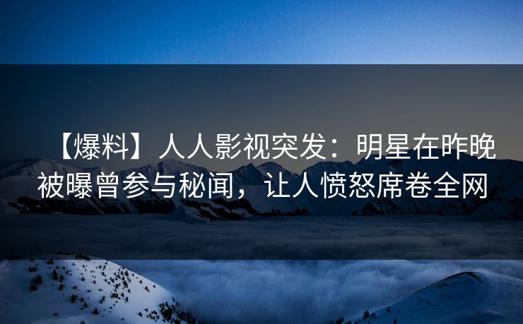 【爆料】人人影视突发：明星在昨晚被曝曾参与秘闻，让人愤怒席卷全网