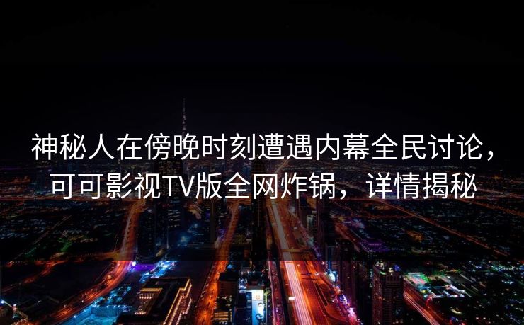 神秘人在傍晚时刻遭遇内幕全民讨论，可可影视TV版全网炸锅，详情揭秘