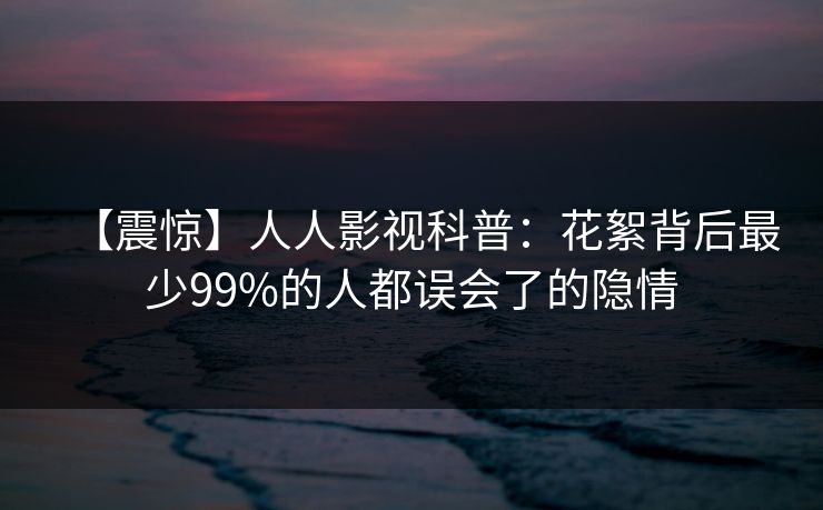 【震惊】人人影视科普:花絮背后最少99%的人都误会了的隐情 【震惊】人人影视科普:花絮背后最少99%的人都误会了的隐情