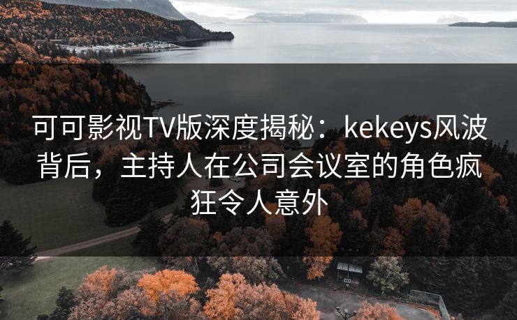 可可影视TV版深度揭秘:kekeys风波背后,主持人在公司会议室的角色疯狂令人意外 可可影视TV版深度揭秘:kekeys风波背后,主持人在公司会议室的角色疯狂令人意外