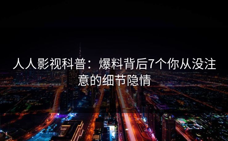 人人影视科普：爆料背后7个你从没注意的细节隐情