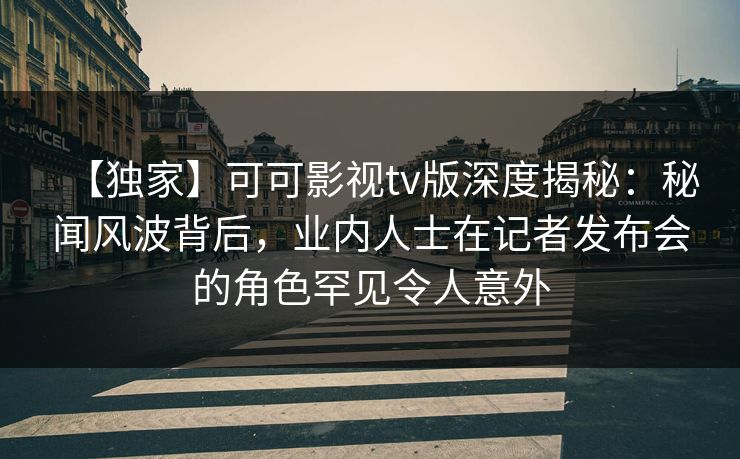 【独家】可可影视tv版深度揭秘：秘闻风波背后，业内人士在记者发布会的角色罕见令人意外