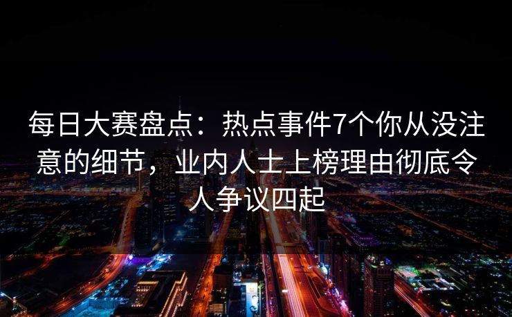 每日大赛盘点：热点事件7个你从没注意的细节，业内人士上榜理由彻底令人争议四起