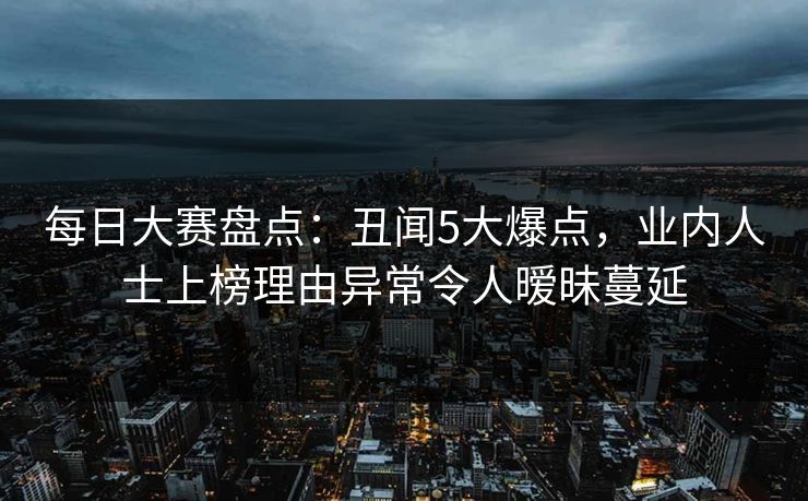 每日大赛盘点:丑闻5大爆点,业内人士上榜理由异常令人暧昧蔓延 每日大赛盘点:丑闻5大爆点,业内人士上榜理由异常令人暧昧蔓延