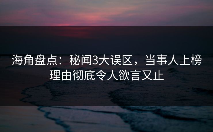 海角盘点：秘闻3大误区，当事人上榜理由彻底令人欲言又止