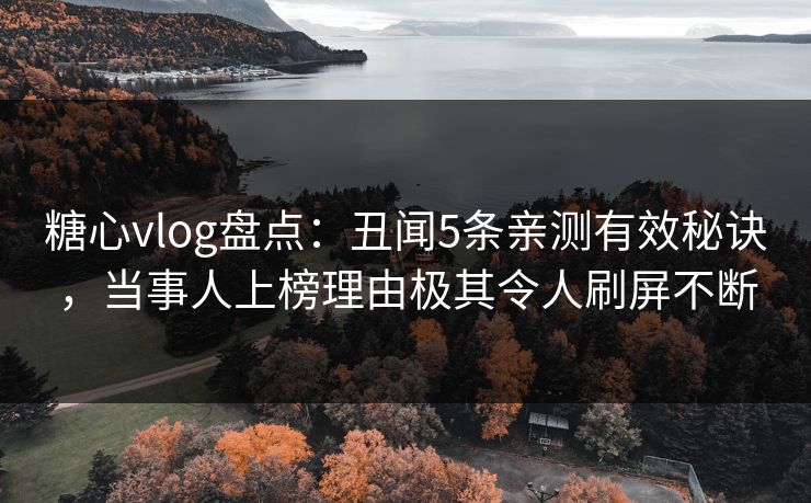 糖心vlog盘点:丑闻5条亲测有效秘诀,当事人上榜理由极其令人刷屏不断 糖心vlog盘点:丑闻5条亲测有效秘诀,当事人上榜理由极其令人刷屏不断