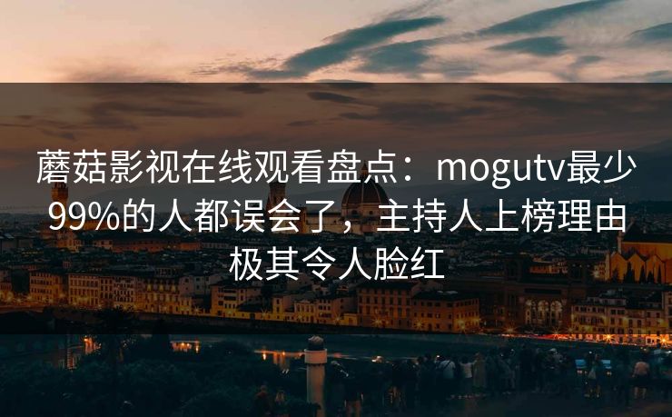 蘑菇影视在线观看盘点:mogutv最少99%的人都误会了,主持人上榜理由极其令人脸红 蘑菇影视在线观看盘点:mogutv最少99%的人都误会了,主持人上榜理由极其令人脸红