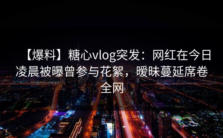 【爆料】糖心vlog突发:网红在今日凌晨被曝曾参与花絮,暧昧蔓延席卷全网 【爆料】糖心vlog突发:网红在今日凌晨被曝曾参与花絮,暧昧蔓延席卷全网