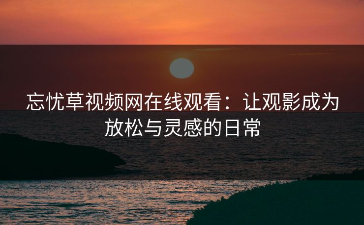 忘忧草视频网在线观看：让观影成为放松与灵感的日常