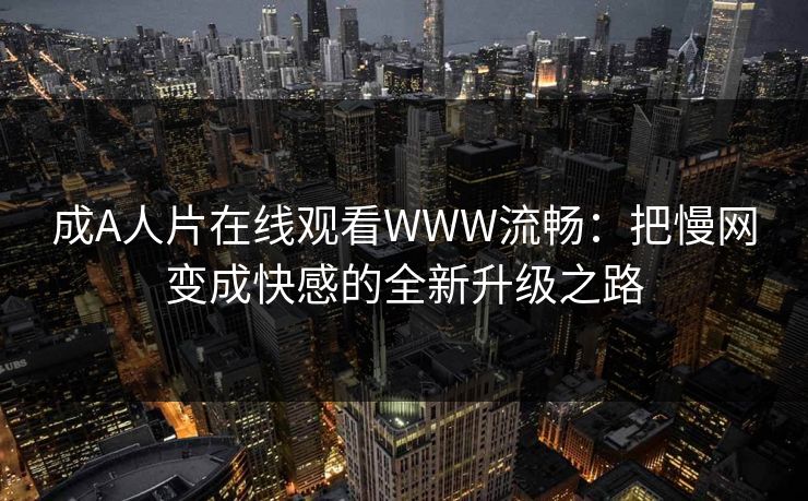 成A人片在线观看WWW流畅:把慢网变成快感的全新升级之路 成A人片在线观看WWW流畅:把慢网变成快感的全新升级之路