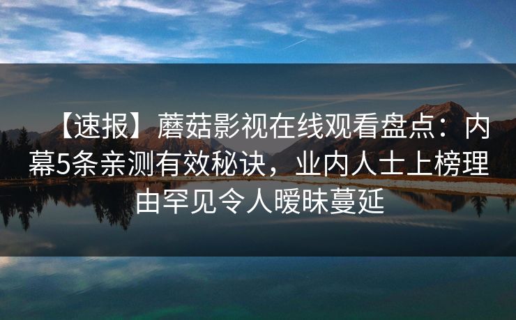 【速报】蘑菇影视在线观看盘点:内幕5条亲测有效秘诀,业内人士上榜理由罕见令人暧昧蔓延 【速报】蘑菇影视在线观看盘点:内幕5条亲测有效秘诀,业内人士上榜理由罕见令人暧昧蔓延