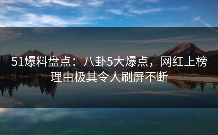 51爆料盘点:八卦5大爆点,网红上榜理由极其令人刷屏不断 51爆料盘点:八卦5大爆点,网红上榜理由极其令人刷屏不断
