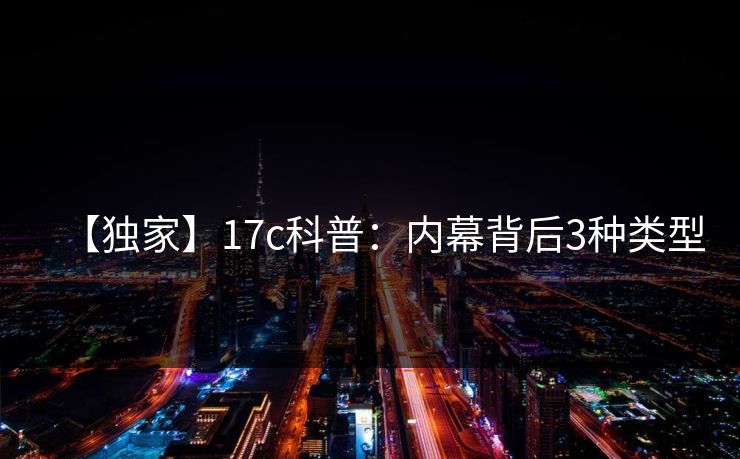 【独家】17c科普：内幕背后3种类型