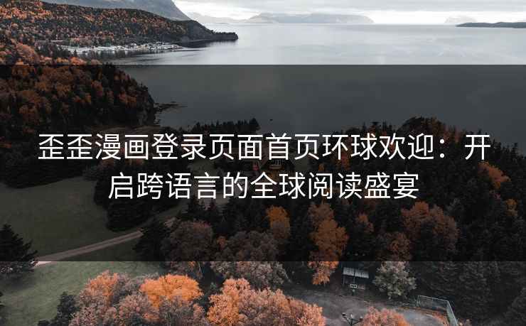 歪歪漫画登录页面首页环球欢迎:开启跨语言的全球阅读盛宴 歪歪漫画登录页面首页环球欢迎:开启跨语言的全球阅读盛宴