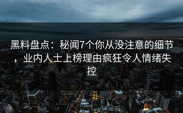 黑料盘点:秘闻7个你从没注意的细节,业内人士上榜理由疯狂令人情绪失控 黑料盘点:秘闻7个你从没注意的细节,业内人士上榜理由疯狂令人情绪失控