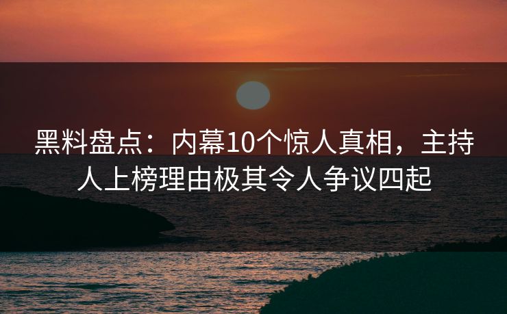 黑料盘点：内幕10个惊人真相，主持人上榜理由极其令人争议四起
