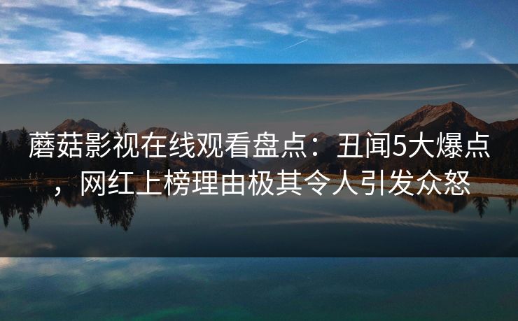 蘑菇影视在线观看盘点：丑闻5大爆点，网红上榜理由极其令人引发众怒