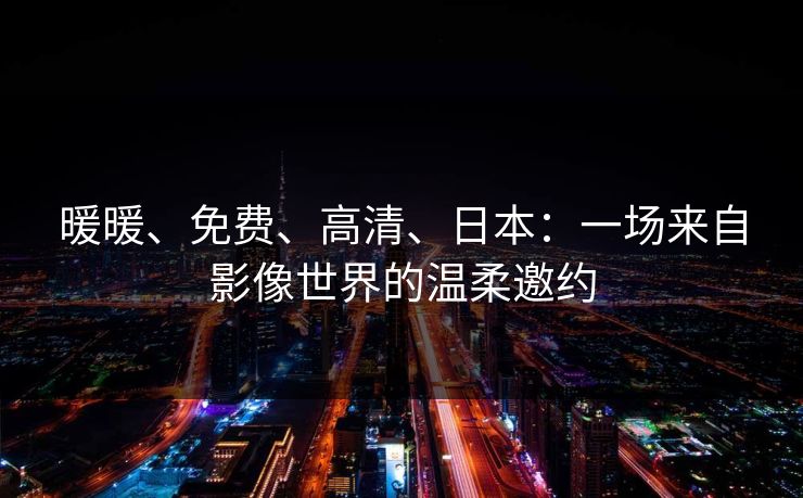暖暖、免费、高清、日本：一场来自影像世界的温柔邀约