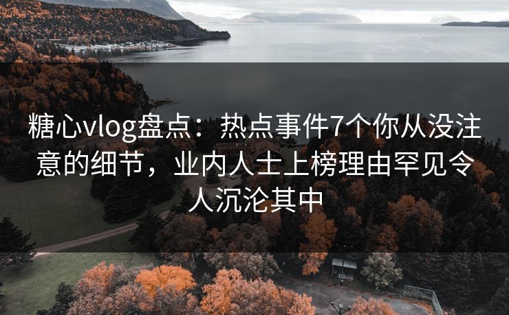 糖心vlog盘点：热点事件7个你从没注意的细节，业内人士上榜理由罕见令人沉沦其中