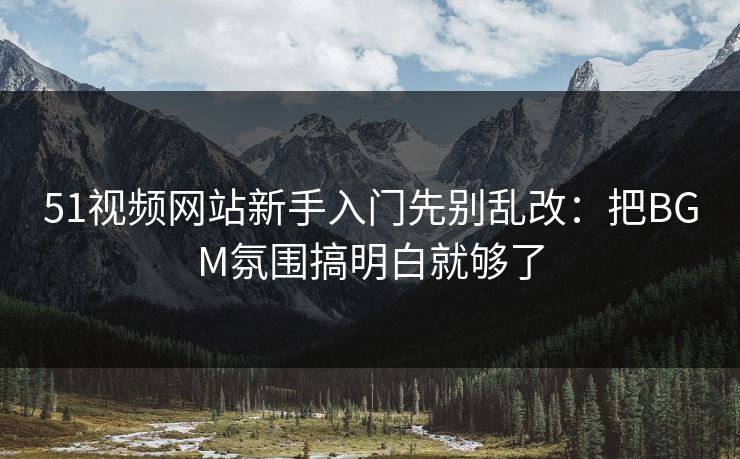 51视频网站新手入门先别乱改：把BGM氛围搞明白就够了