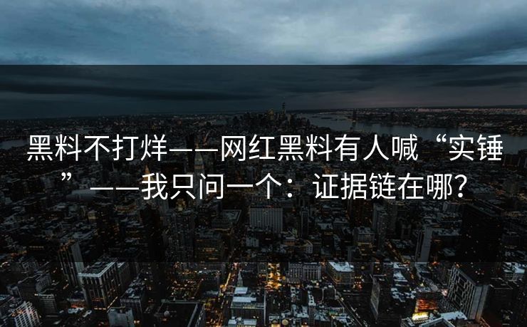 黑料不打烊——网红黑料有人喊“实锤”——我只问一个:证据链在哪? 黑料不打烊——网红黑料有人喊“实锤”——我只问一个:证据链在哪?
