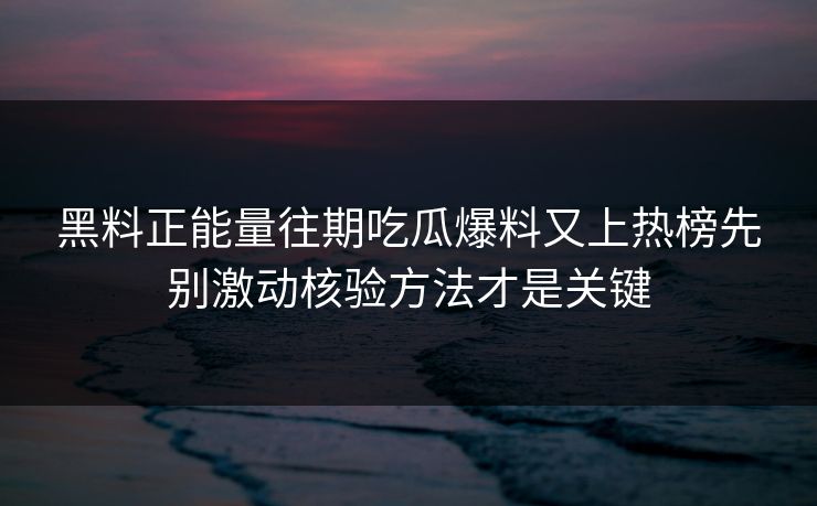 黑料正能量往期吃瓜爆料又上热榜先别激动核验方法才是关键 黑料正能量往期吃瓜爆料又上热榜先别激动核验方法才是关键