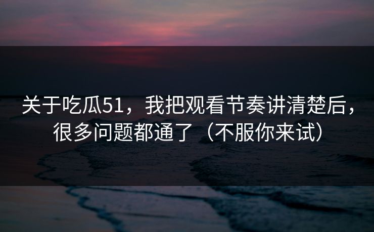 关于吃瓜51,我把观看节奏讲清楚后,很多问题都通了(不服你来试) 关于吃瓜51,我把观看节奏讲清楚后,很多问题都通了(不服你来试)