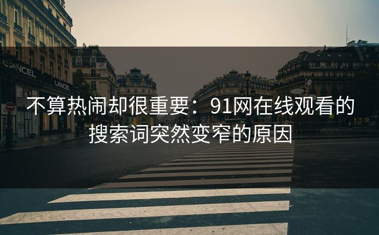 不算热闹却很重要：91网在线观看的搜索词突然变窄的原因