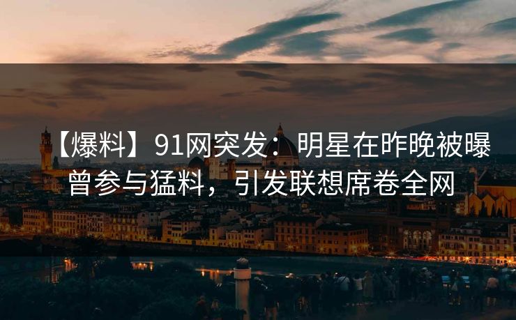 【爆料】91网突发:明星在昨晚被曝曾参与猛料,引发联想席卷全网 【爆料】91网突发:明星在昨晚被曝曾参与猛料,引发联想席卷全网